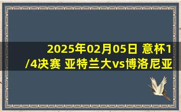 2025年02月05日 意杯1/4决赛 亚特兰大vs博洛尼亚 全场录像